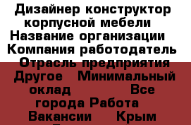 Дизайнер-конструктор корпусной мебели › Название организации ­ Компания-работодатель › Отрасль предприятия ­ Другое › Минимальный оклад ­ 15 000 - Все города Работа » Вакансии   . Крым,Бахчисарай